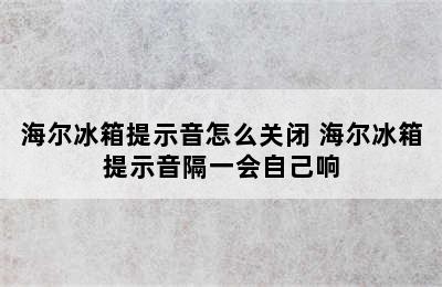 海尔冰箱提示音怎么关闭 海尔冰箱提示音隔一会自己响